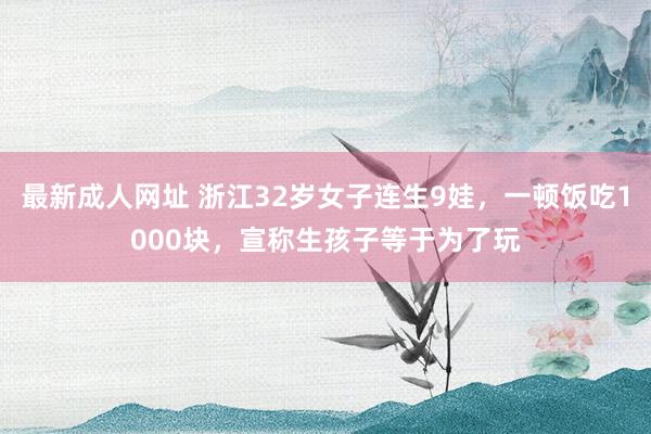 最新成人网址 浙江32岁女子连生9娃，一顿饭吃1000块，宣称生孩子等于为了玩