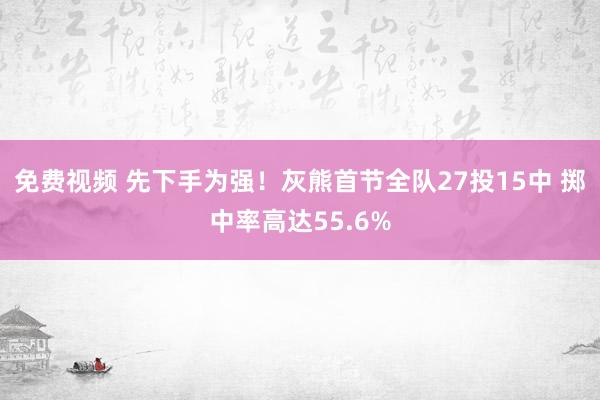 免费视频 先下手为强！灰熊首节全队27投15中 掷中率高达55.6%