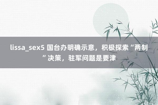 lissa_sex5 国台办明确示意，积极探索“两制”决策，驻军问题是要津