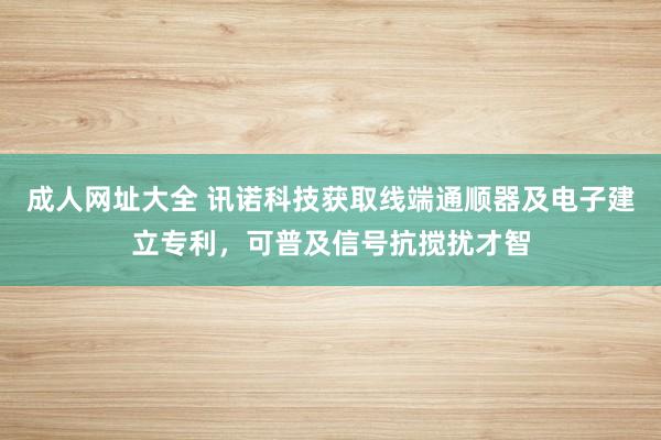 成人网址大全 讯诺科技获取线端通顺器及电子建立专利，可普及信号抗搅扰才智