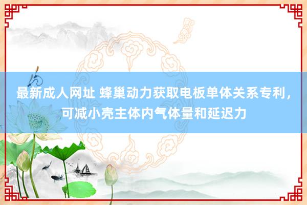 最新成人网址 蜂巢动力获取电板单体关系专利，可减小壳主体内气体量和延迟力