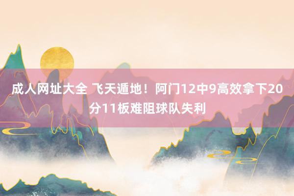 成人网址大全 飞天遁地！阿门12中9高效拿下20分11板难阻球队失利