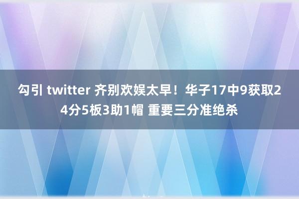 勾引 twitter 齐别欢娱太早！华子17中9获取24分5板3助1帽 重要三分准绝杀