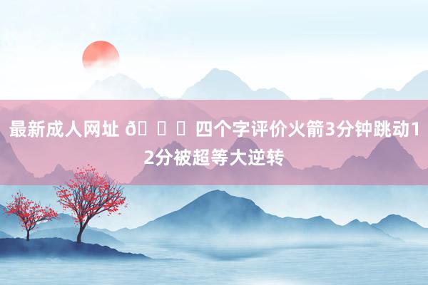 最新成人网址 😕四个字评价火箭3分钟跳动12分被超等大逆转