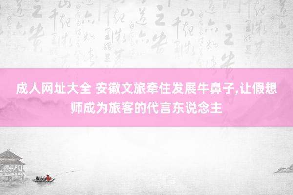 成人网址大全 安徽文旅牵住发展牛鼻子，让假想师成为旅客的代言东说念主