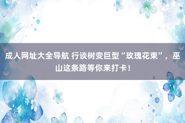 成人网址大全导航 行谈树变巨型“玫瑰花束”，巫山这条路等你来打卡！