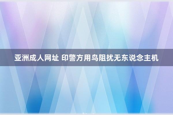 亚洲成人网址 印警方用鸟阻扰无东说念主机