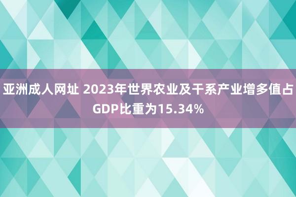 亚洲成人网址 2023年世界农业及干系产业增多值占GDP比重为15.34%