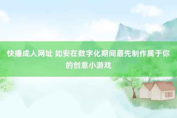 快播成人网址 如安在数字化期间最先制作属于你的创意小游戏