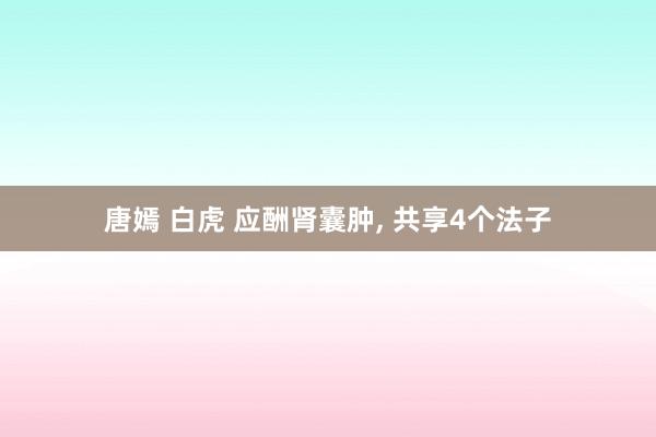 唐嫣 白虎 应酬肾囊肿， 共享4个法子