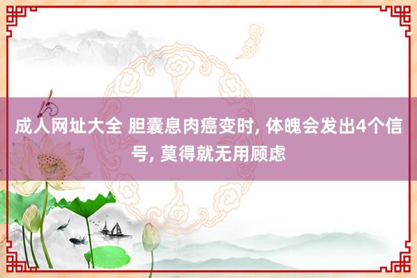 成人网址大全 胆囊息肉癌变时， 体魄会发出4个信号， 莫得就无用顾虑