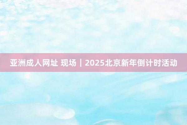 亚洲成人网址 现场｜2025北京新年倒计时活动