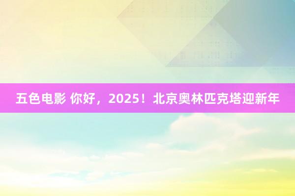 五色电影 你好，2025！北京奥林匹克塔迎新年