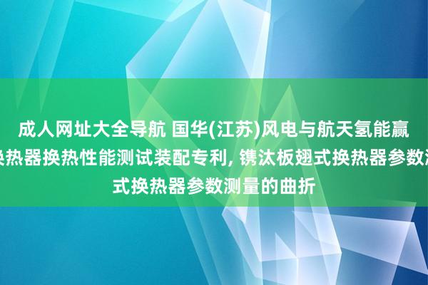 成人网址大全导航 国华(江苏)风电与航天氢能赢得板翅式换热器换热性能测试装配专利， 镌汰板翅式换热器参数测量的曲折