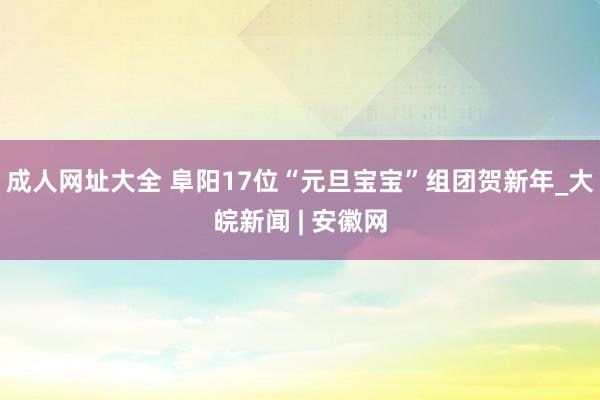 成人网址大全 阜阳17位“元旦宝宝”组团贺新年_大皖新闻 | 安徽网