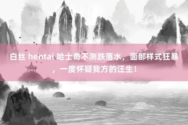 白丝 hentai 哈士奇不测跌落水，面部样式狂暴，一度怀疑我方的汪生！