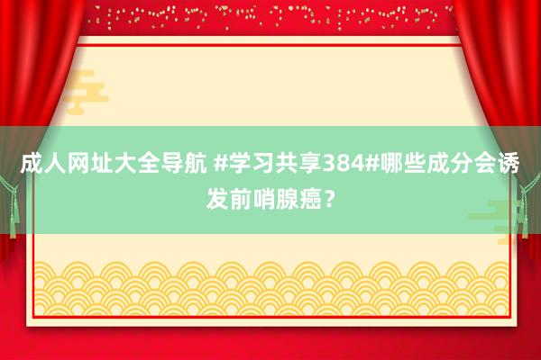 成人网址大全导航 #学习共享384#哪些成分会诱发前哨腺癌？