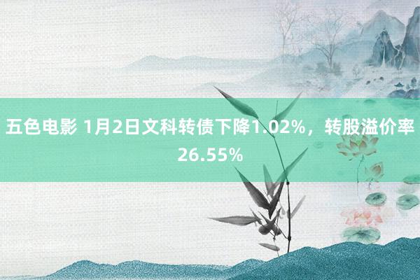 五色电影 1月2日文科转债下降1.02%，转股溢价率26.55%