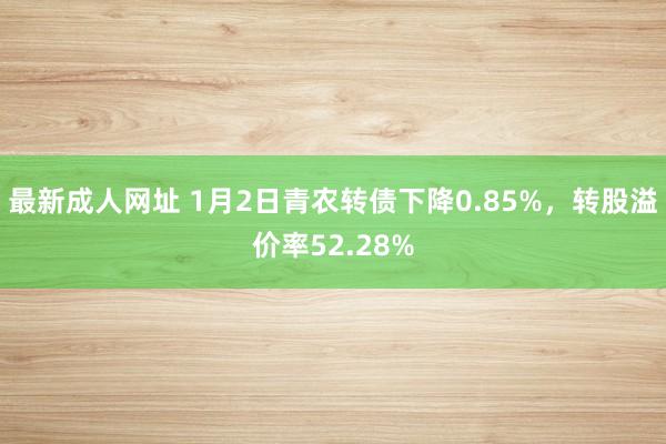 最新成人网址 1月2日青农转债下降0.85%，转股溢价率52.28%