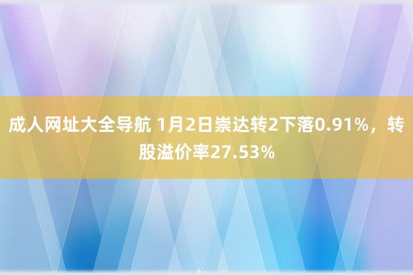 成人网址大全导航 1月2日崇达转2下落0.91%，转股溢价率27.53%