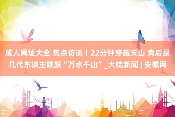 成人网址大全 焦点访谈丨22分钟穿越天山 背后是几代东谈主跳跃“万水千山”_大皖新闻 | 安徽网