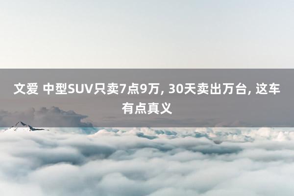 文爱 中型SUV只卖7点9万， 30天卖出万台， 这车有点真义