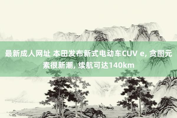 最新成人网址 本田发布新式电动车CUV e， 贪图元素很新潮， 续航可达140km