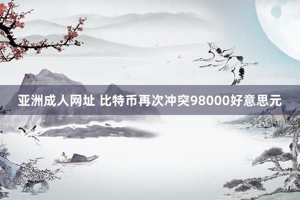 亚洲成人网址 比特币再次冲突98000好意思元