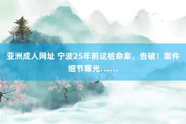 亚洲成人网址 宁波25年前这桩命案，告破！案件细节曝光……