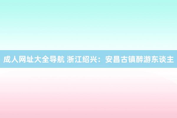 成人网址大全导航 浙江绍兴：安昌古镇醉游东谈主