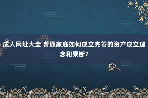 成人网址大全 普通家庭如何成立完善的资产成立理念和果断？