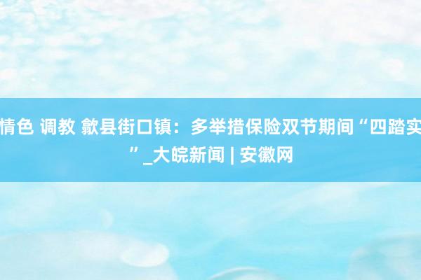 情色 调教 歙县街口镇：多举措保险双节期间“四踏实”_大皖新闻 | 安徽网