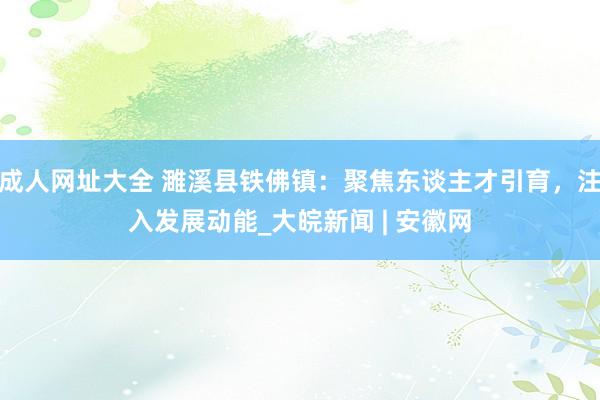 成人网址大全 濉溪县铁佛镇：聚焦东谈主才引育，注入发展动能_大皖新闻 | 安徽网