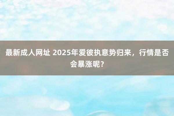 最新成人网址 2025年爱彼执意势归来，行情是否会暴涨呢？