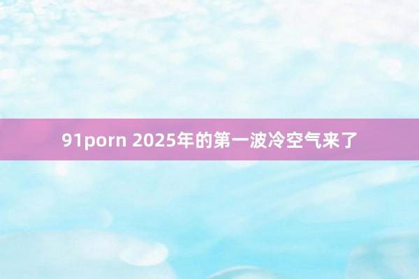 91porn 2025年的第一波冷空气来了