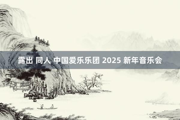 露出 同人 中国爱乐乐团 2025 新年音乐会