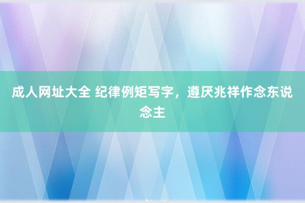 成人网址大全 纪律例矩写字，遵厌兆祥作念东说念主