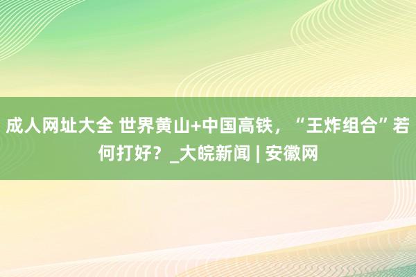 成人网址大全 世界黄山+中国高铁，“王炸组合”若何打好？_大皖新闻 | 安徽网