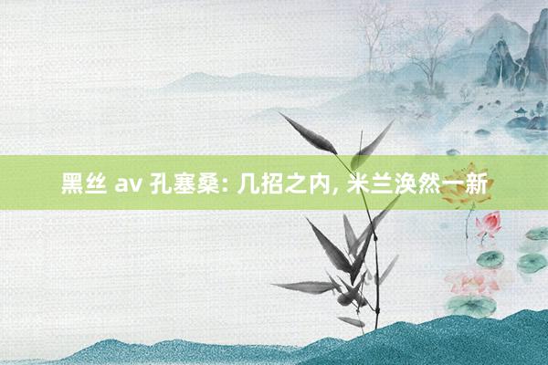 黑丝 av 孔塞桑: 几招之内， 米兰涣然一新