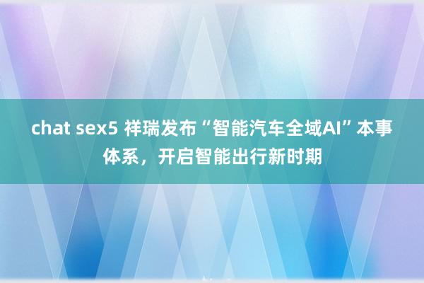 chat sex5 祥瑞发布“智能汽车全域AI”本事体系，开启智能出行新时期