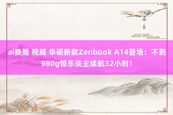 ai换脸 视频 华硕新款Zenbook A14登场：不到980g惊东谈主续航32小时！