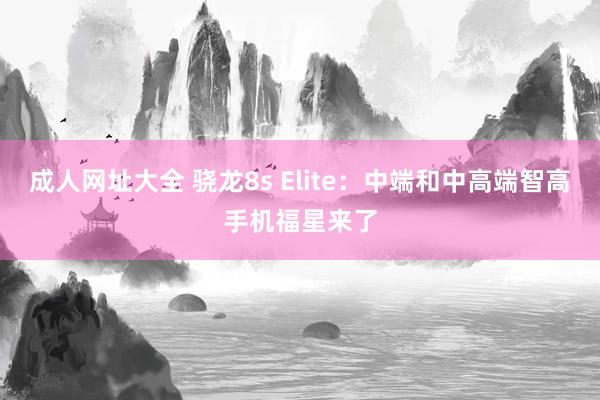 成人网址大全 骁龙8s Elite：中端和中高端智高手机福星来了