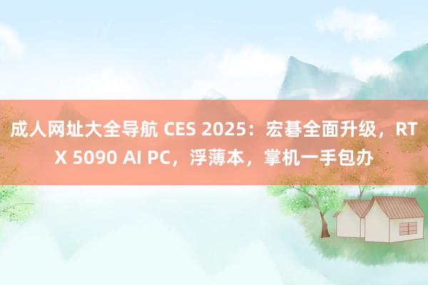 成人网址大全导航 CES 2025：宏碁全面升级，RTX 5090 AI PC，浮薄本，掌机一手包办