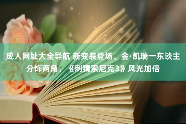 成人网址大全导航 新变装登场、金·凯瑞一东谈主分饰两角，《刺猬索尼克3》风光加倍