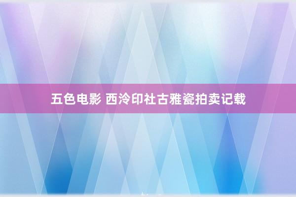 五色电影 西泠印社古雅瓷拍卖记载