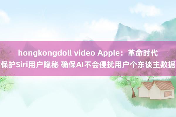 hongkongdoll video Apple：革命时代保护Siri用户隐秘 确保AI不会侵扰用户个东谈主数据