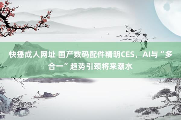 快播成人网址 国产数码配件精明CES，AI与“多合一”趋势引颈将来潮水