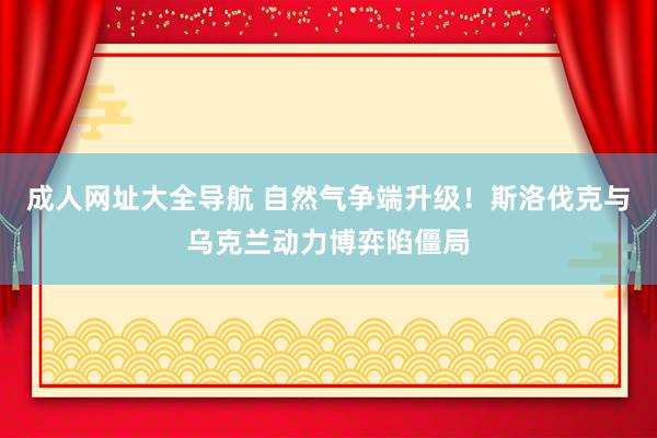 成人网址大全导航 自然气争端升级！斯洛伐克与乌克兰动力博弈陷僵局