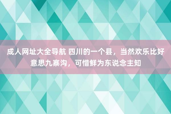 成人网址大全导航 四川的一个县，当然欢乐比好意思九寨沟，可惜鲜为东说念主知