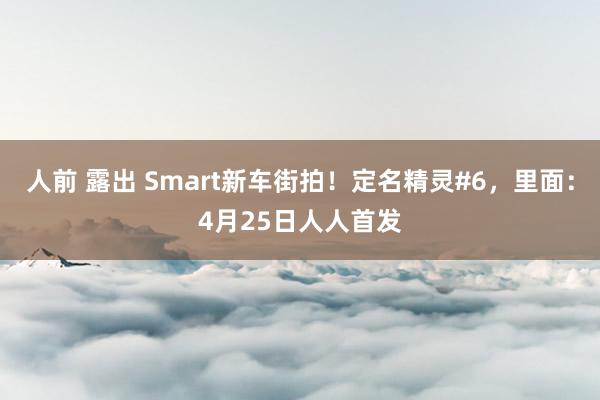 人前 露出 Smart新车街拍！定名精灵#6，里面：4月25日人人首发